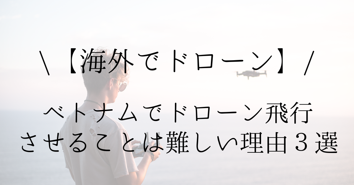 【海外ドローン】ベトナムでドローン飛行させることは難しい理由３選 